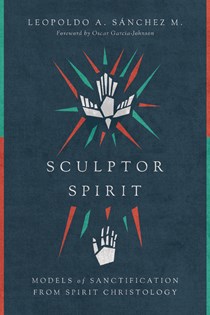 Sculptor Spirit: Models of Sanctification from Spirit Christology, By Leopoldo A. Sánchez M.
