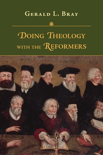 Doing Theology with the Reformers, By Gerald L. Bray