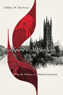 The Spirit of Methodism: From the Wesleys to a Global Communion, By Jeffrey W. Barbeau