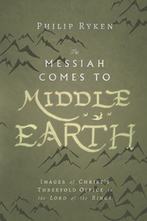 The Messiah Comes to Middle-Earth: Images of Christ's Threefold Office in The Lord of the Rings, By Philip Ryken