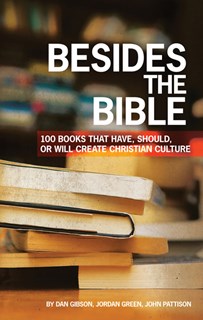 Besides the Bible: 100 Books that Have, Should, or Will Create Christian Culture, By Dan Gibson and Jordan Green and John Pattison
