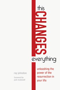 This Changes Everything: Unleashing the Power of the Resurrection in Your Life, By Ray Johnston