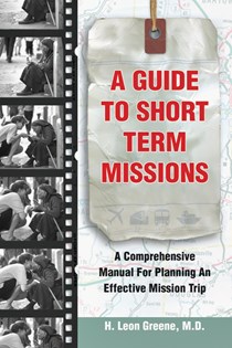 A Guide to Short-Term Missions: A Comprehensive Manual for Planning an Effective Mission Trip, By H. Leon Greene