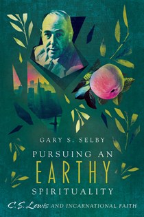 Pursuing an Earthy Spirituality: C. S. Lewis and Incarnational Faith, By Gary S. Selby