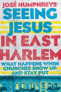 Seeing Jesus in East Harlem: What Happens When Churches Show Up and Stay Put, By José Humphreys