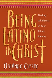 Being Latino in Christ: Finding Wholeness in Your Ethnic Identity, By Orlando Crespo