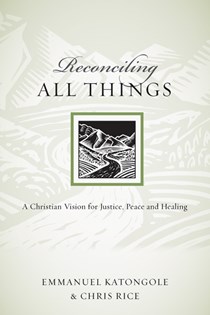 Reconciling All Things: A Christian Vision for Justice, Peace and Healing, By Emmanuel Katongole and Chris Rice