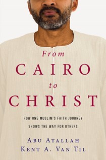 9083 From Cairo to Christ: How One Muslim's Faith Journey Shows the Way for Others, By Abu Atallah and Kent A. Van Til