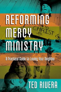 9594 Reforming Mercy Ministry: A Practical Guide to Loving Your Neighbor, By Ted Rivera