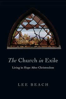 The Church in Exile: Living in Hope After Christendom, By Lee Beach