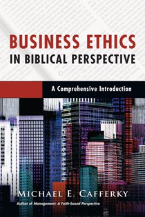 Business Ethics in Biblical Perspective: A Comprehensive Introduction, By Michael E. Cafferky