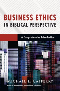 9866 Business Ethics in Biblical Perspective: A Comprehensive Introduction, By Michael E. Cafferky