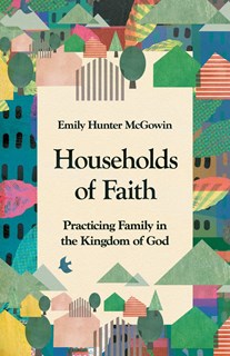 Households of Faith: Practicing Family in the Kingdom of God, By Emily Hunter McGowin