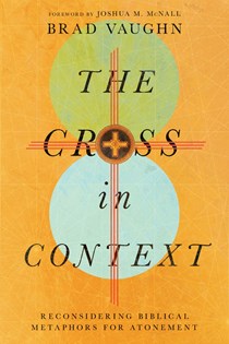 The Cross in Context: Reconsidering Biblical Metaphors for Atonement, By Brad Vaughn
