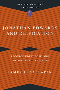 Jonathan Edwards and Deification: Reconciling Theosis and the Reformed Tradition, By James R. Salladin