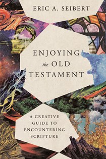 Enjoying the Old Testament: A Creative Guide to Encountering Scripture, By Eric A. Seibert