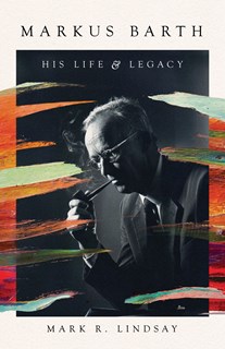 Markus Barth: His Life and Legacy, By Mark R. Lindsay