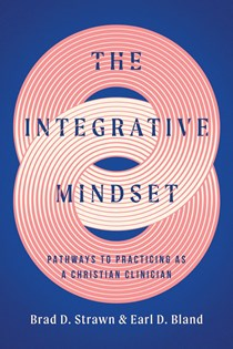 The Integrative Mindset: Pathways to Practicing as a Christian Clinician, By Brad D. Strawn and Earl D. Bland