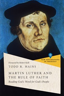 Martin Luther and the Rule of Faith: Reading God's Word for God's People, By Todd R. Hains