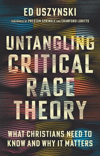 Untangling Critical Race Theory: What Christians Need to Know and Why It Matters, By Ed Uszynski