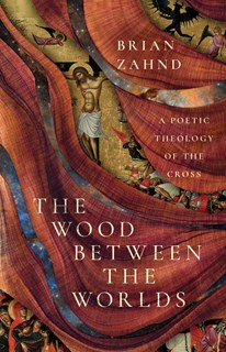 The Wood Between the Worlds: A Poetic Theology of the Cross, By Brian Zahnd