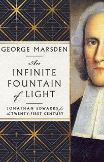 An Infinite Fountain of Light: Jonathan Edwards for the Twenty-First Century, By George M. Marsden