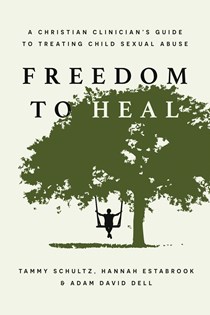 Freedom to Heal: A Christian Clinician's Guide to Treating Child Sexual Abuse, By Tammy Schultz and Hannah Estabrook and Adam David Dell