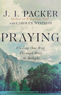 Praying: Finding Our Way Through Duty to Delight, By J. I. Packer and Carolyn Nystrom