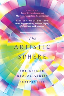 The Artistic Sphere: The Arts in Neo-Calvinist Perspective, Edited by Roger D. Henderson and Marleen Hengelaar-Rookmaaker