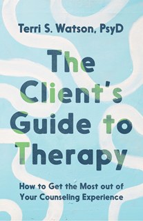 The Client's Guide to Therapy: How to Get the Most out of Your Counseling Experience, By Terri S. Watson