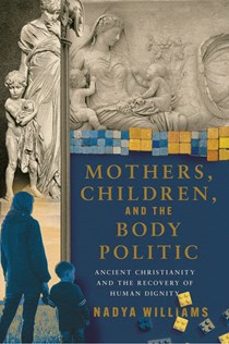 Mothers, Children, and the Body Politic: Ancient Christianity and the Recovery of Human Dignity, By Nadya Williams