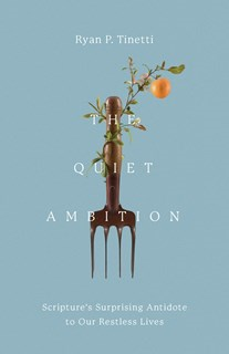 The Quiet Ambition: Scripture's Surprising Antidote to Our Restless Lives, By Ryan P. Tinetti
