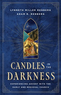 Candles in the Darkness: Experiencing Advent with the Early and Medieval Church, By Lynneth Miller Renberg and Adam R. Renberg