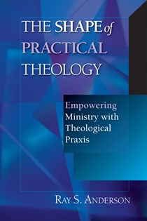 The Shape of Practical Theology: Empowering Ministry with Theological Praxis, By Ray S. Anderson