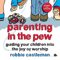 Parenting in the Pew: Guiding Your Children into the Joy of Worship, By Robbie F. Castleman