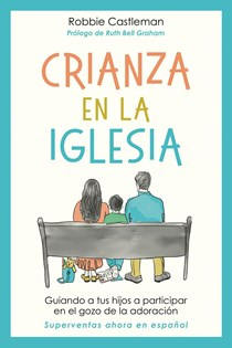 Crianza en la iglesia: Guiando a tus hijos a participar en el gozo de la adoración, By Robbie F. Castleman