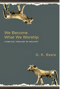 We Become What We Worship: A Biblical Theology of Idolatry, By G. K. Beale