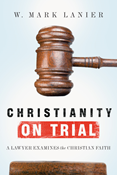 Christianity on Trial: A Lawyer Examines the Christian Faith, By W. Mark Lanier