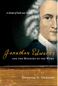 Jonathan Edwards and the Ministry of the Word: A Model of Faith and Thought, By Douglas A. Sweeney
