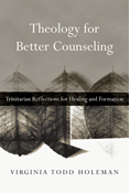 Theology for Better Counseling: Trinitarian Reflections for Healing and Formation, By Virginia Todd Holeman
