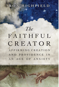 The Faithful Creator: Affirming Creation and Providence in an Age of Anxiety, By Ron Highfield