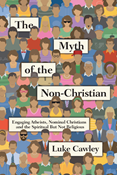 The Myth of the Non-Christian: Engaging Atheists, Nominal Christians and the Spiritual But Not Religious, By Luke Cawley