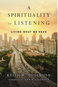 A Spirituality of Listening: Living What We Hear, By Keith R. Anderson