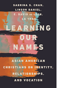 Learning Our Names: Asian American Christians on Identity, Relationships, and Vocation, By Sabrina S. Chan and Linson Daniel and E. David de Leon and La Thao