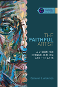 The Faithful Artist: A Vision for Evangelicalism and the Arts, By Cameron J Anderson