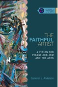 The Faithful Artist: A Vision for Evangelicalism and the Arts, By Cameron J Anderson