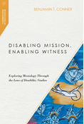 Disabling Mission, Enabling Witness: Exploring Missiology Through the Lens of Disability Studies, By Benjamin T. Conner