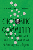 Choosing Community: Action, Faith, and Joy in the Works of Dorothy L. Sayers, By Christine A. Colón