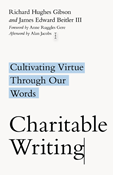 Charitable Writing: Cultivating Virtue Through Our Words, By Richard Hughes Gibson and James Edward Beitler III