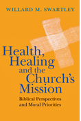 Health, Healing and the Church's Mission: Biblical Perspectives and Moral Priorities, By Willard M. Swartley